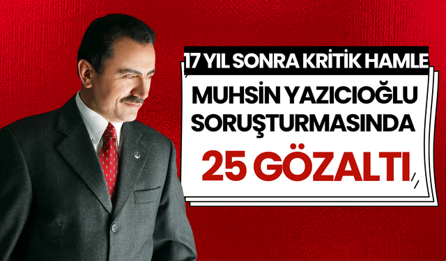 17 Yıl Sonra Kritik Hamle: Muhsin Yazıcıoğlu Soruşturmasında 25 Gözaltı