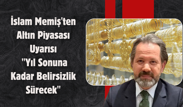 İslam Memiş'ten Altın Piyasası Uyarısı: "Yıl Sonuna Kadar Belirsizlik Sürecek"