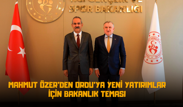Mahmut Özer’den Ordu’ya Yeni Yatırımlar İçin Bakanlık Teması