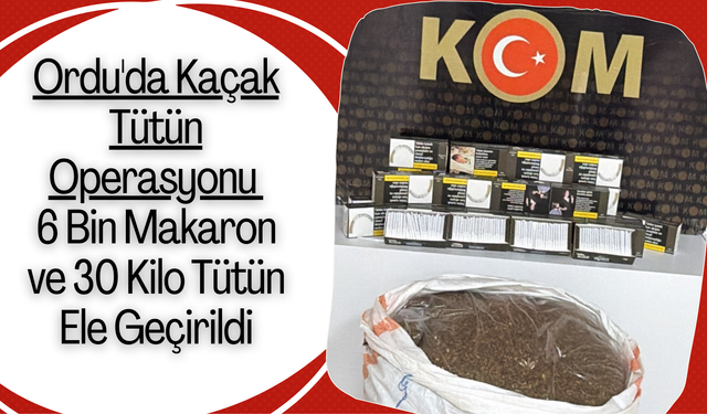 Ordu'da Kaçak Tütün Operasyonu: 6 Bin Makaron ve 30 Kilo Tütün Ele Geçirildi