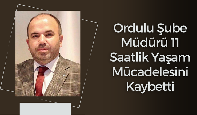 Ordulu Şube Müdürü 11 Saatlik Yaşam Mücadelesini Kaybetti