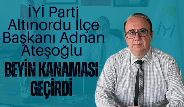 İYİ Parti Altınordu İlçe Başkanı Adnan Ateşoğlu Beyin Kanaması Geçirdi
