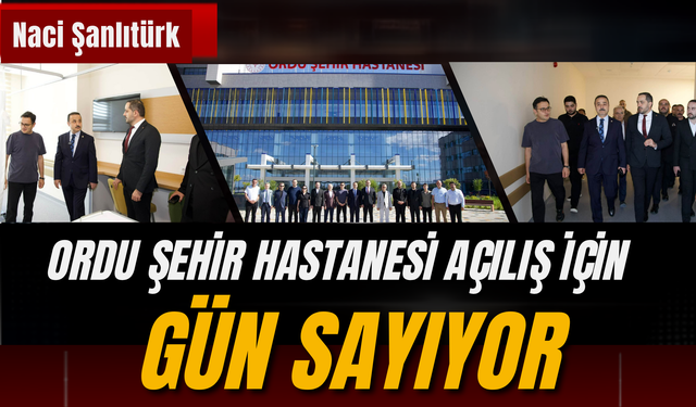 Naci Şanlıtürk: Ordu Şehir Hastanesi Açılış İçin Gün Sayıyor