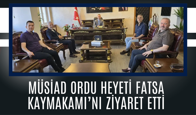 MÜSİAD Ordu Heyeti Fatsa Kaymakamı’nı Ziyaret Etti