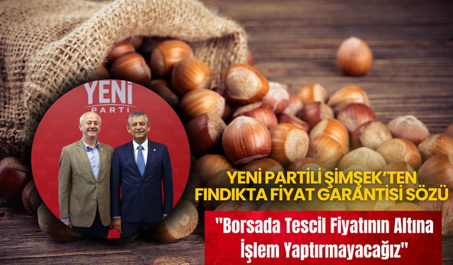 Yeni Partili Şimşek’ten Fındıkta Fiyat Garantisi Sözü: "Borsada Tescil Fiyatının Altına İşlem Yaptırmayacağız"