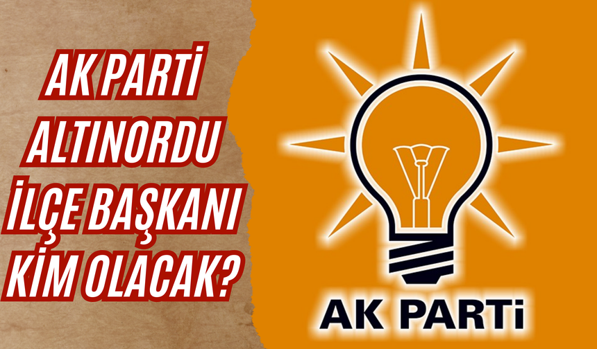 AK Parti Altınordu ilçe başkanı kim olacak?
