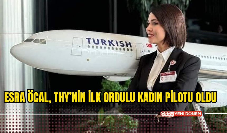 “Esra Öcal, THY’nin İlk Ordulu Kadın Pilotu Oldu”