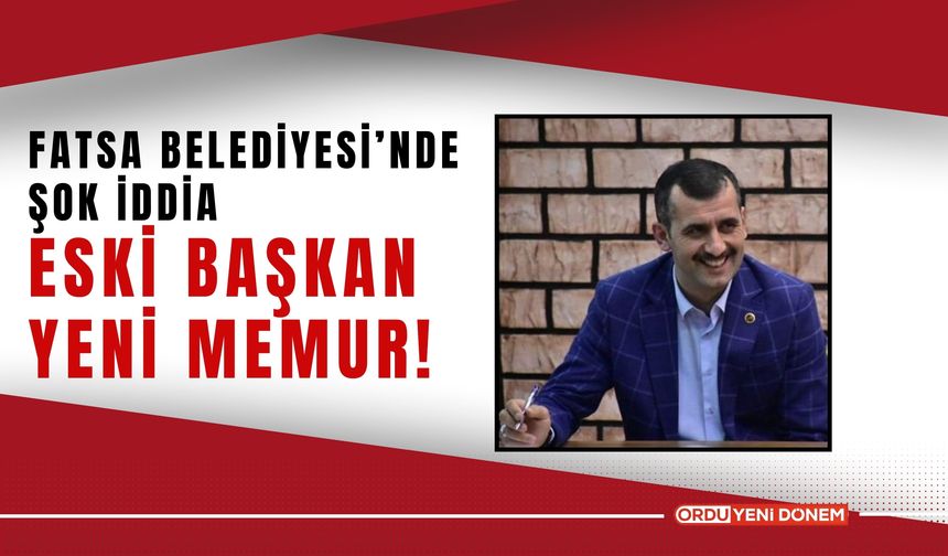 Fatsa Belediyesi’nde Şok İddia: Eski Başkan Yeni Memur!