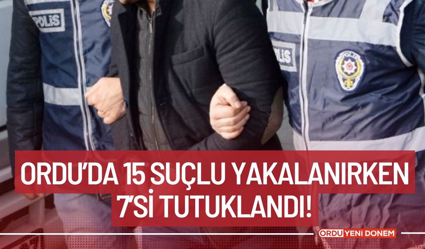 Ordu’da 15 Suçlu Yakalanırken 7’si Tutuklandı!