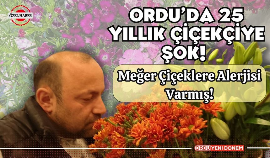 Ordu’da 25 Yıllık Çiçekçiye Şok! Meğer Çiçeklere Alerjisi Varmış!