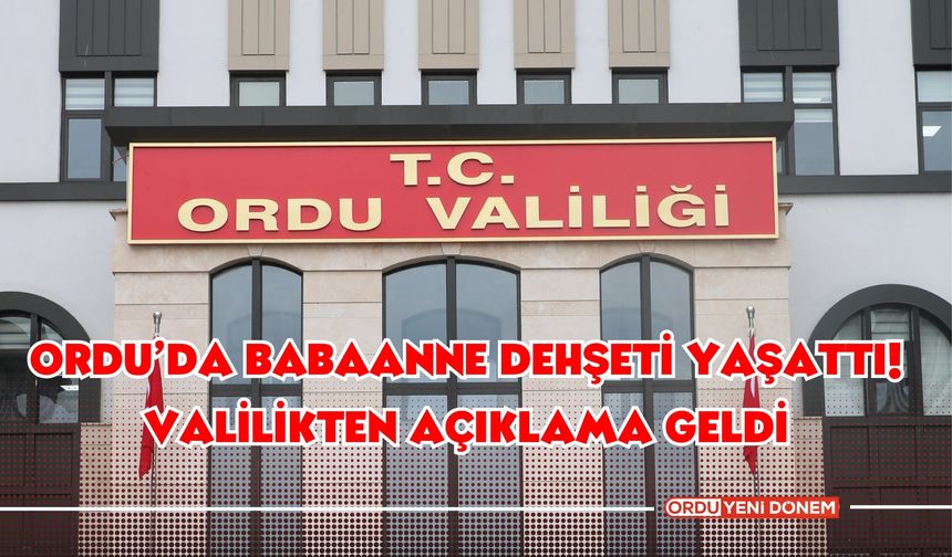 Ordu’da Babaanne Dehşeti Yaşattı! Valilikten Açıklama Geldi