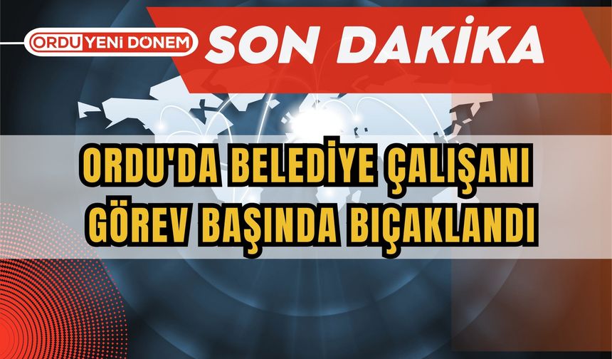 Ordu'da Belediye çalışanı  Görev Başında Bıçaklandı