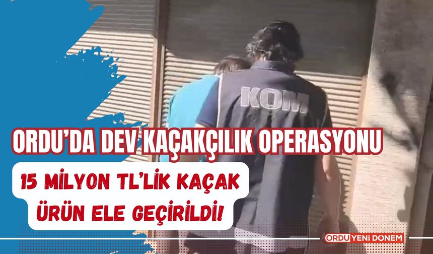 Ordu’da Dev Kaçakçılık Operasyonu: 15 Milyon TL’lik Kaçak Ürün Ele Geçirildi!