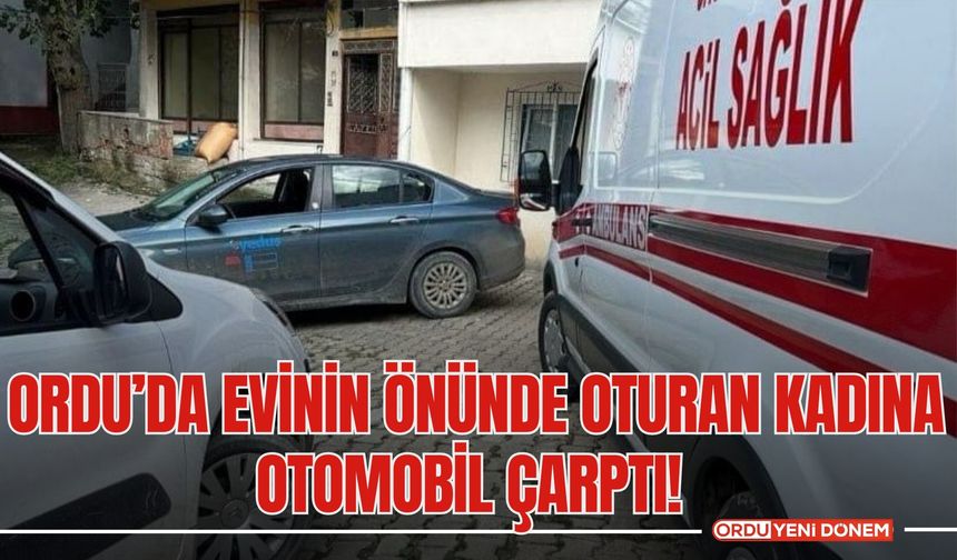 Ordu’da Evinin Önünde Oturan Kadına Otomobil Çarptı!