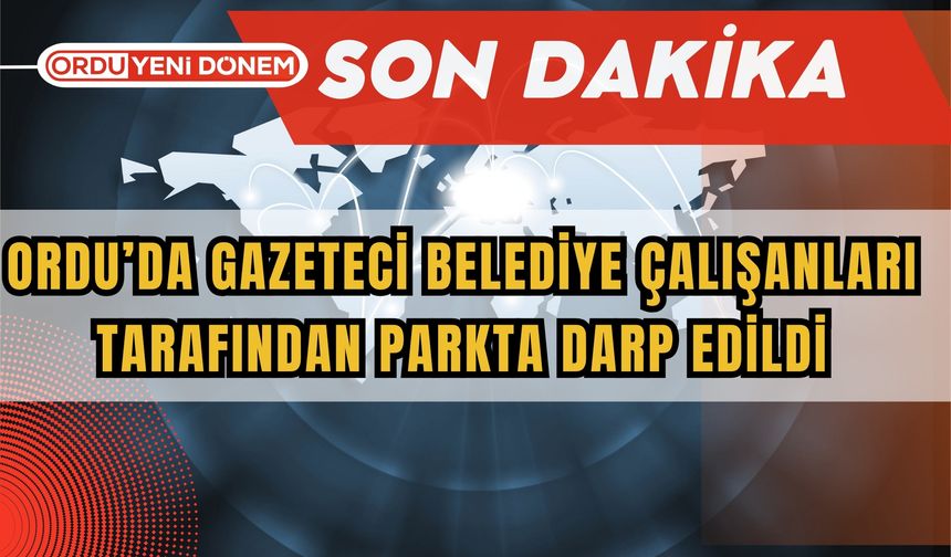 Ordu’da Gazeteci Belediye Çalışanları Tarafından Parkta Darp Edildi