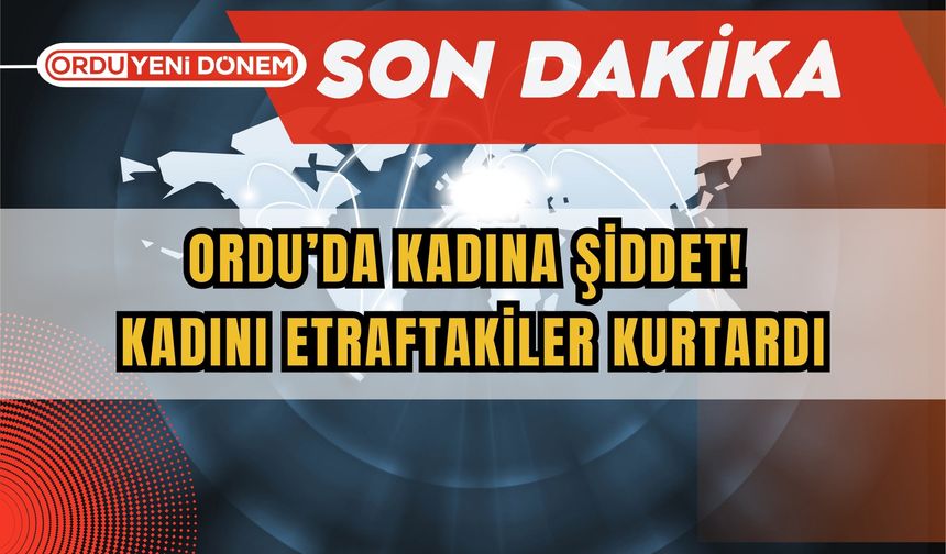 Ordu’da Kadına Şiddet! Kadını Etraftakiler Kurtardı