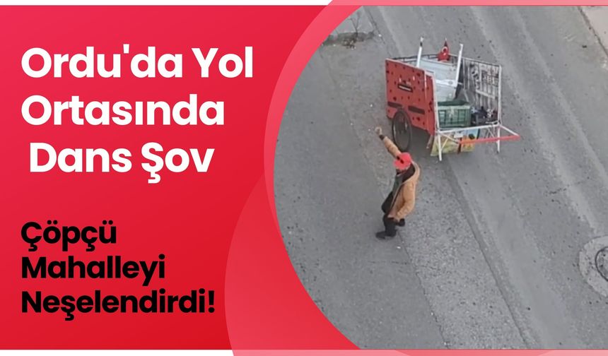 Ordu'da Yol Ortasında Dans Şov: Çöpçü Mahalleyi Neşelendirdi!