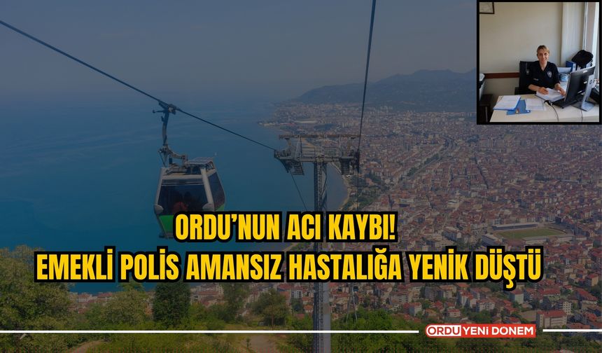 Ordu’nun Acı Kaybı! Emekli Polis Amansız Hastalığa Yenik Düştü