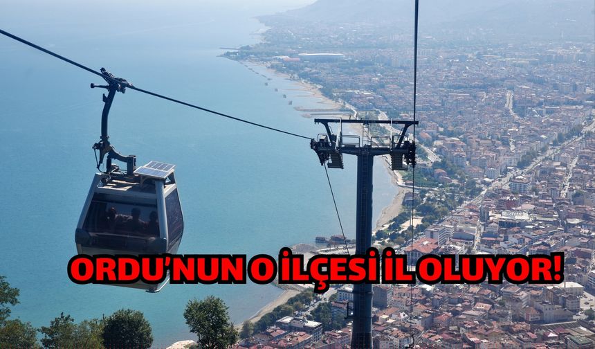 Ordu’nun O İlçesi İl Oluyor!