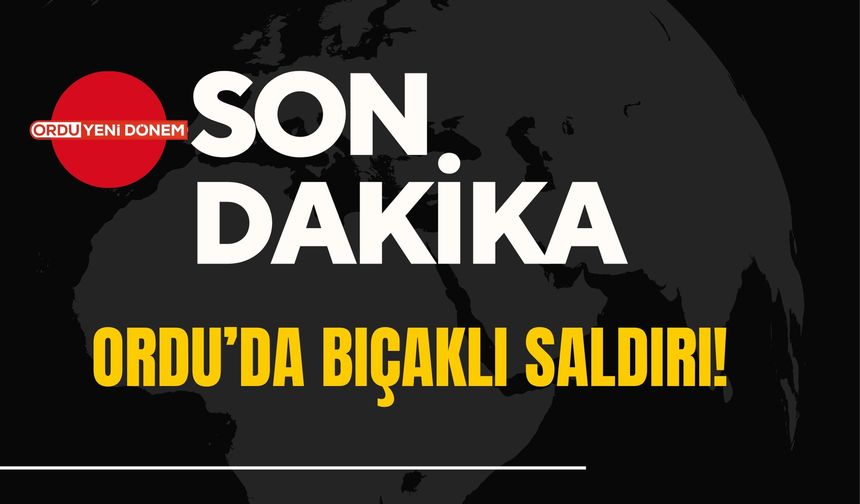 Son Dakika! Ordu’da Bıçaklı Saldırı!