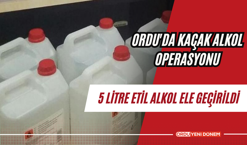 Ordu'da Kaçak Alkol Operasyonu: 5 Litre Etil Alkol Ele Geçirildi