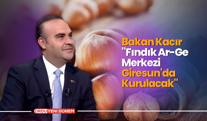 Bakan Kacır: "Fındık Ar-Ge Merkezi Giresun'da Kurulacak"