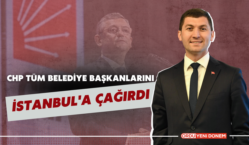 CHP Tüm Belediye Başkanlarını İstanbul’a Çağırdı!