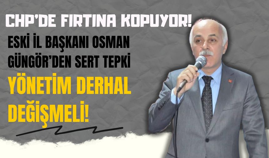 CHP’de Fırtına Kopuyor! Eski İl Başkanı Osman Güngör’den Sert Tepki: "Yönetim Derhal Değişmeli!"