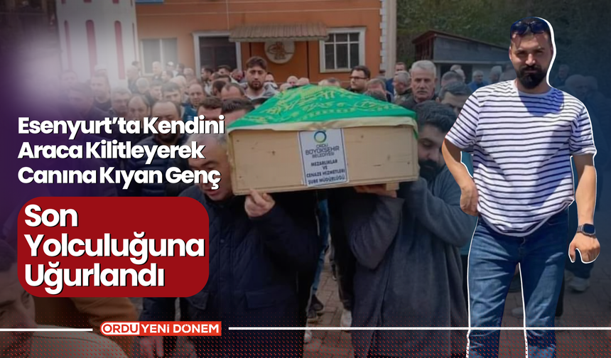 Esenyurt’ta Kendini Araca Kilitleyerek Canına Kıyan Genç Son Yolculuğuna Uğurlandı