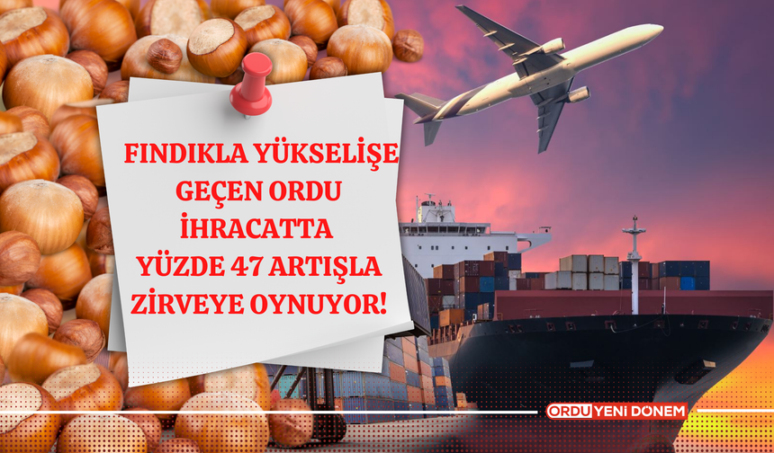 Fındıkla Yükselişe Geçen Ordu İhracatta Yüzde 47 Artışla Zirveye Oynuyor!