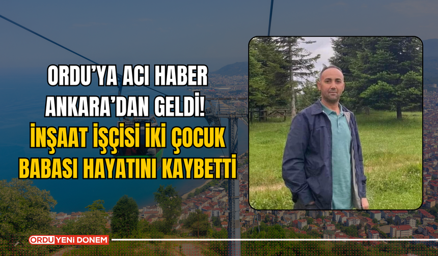 Ordu’ya Acı Haber Ankara’dan Geldi! İnşaat İşçisi İki Çocuk Babası Hayatını Kaybetti