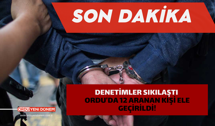 Denetimler Sıkılaştı: Ordu’da 12 Aranan Kişi Ele Geçirildi!