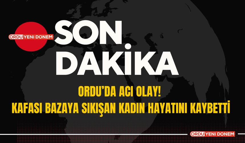 Ordu’da Acı Olay! Kafası Bazaya Sıkışan Kadın Hayatını Kaybetti