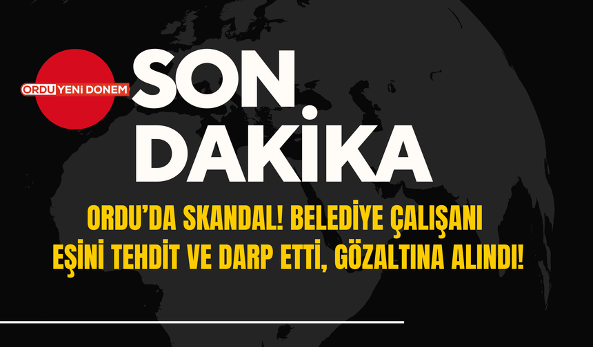 Ordu’da Skandal! Belediye Çalışanı  Eşini Tehdit ve Darp Etti, Gözaltına Alındı!