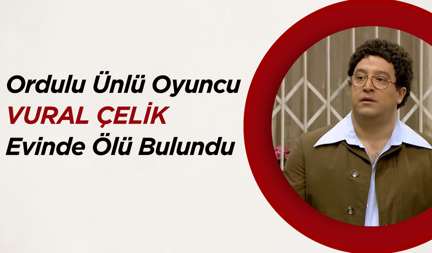 Ordulu Ünlü Oyuncu Vural Çelik Evinde Ölü Bulundu