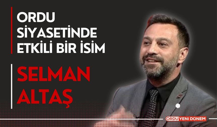 Ordu Siyasetinde Etkili Bir İsim ‘Selman Altaş’