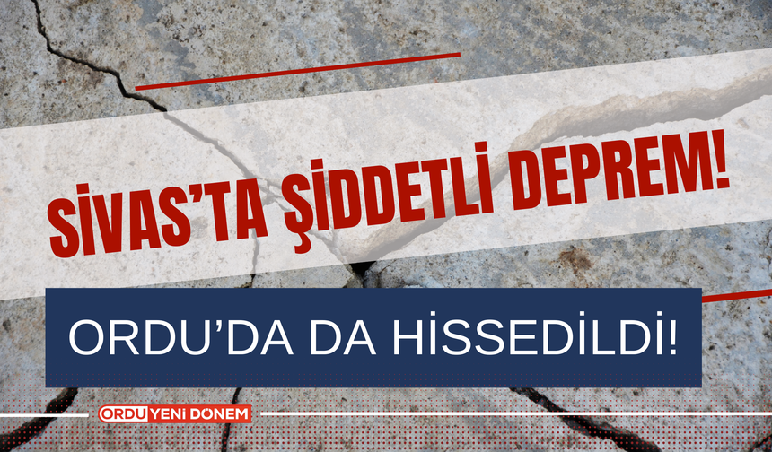 Sivas’ta Şiddetli Deprem! Ordu’da da Hissedildi!