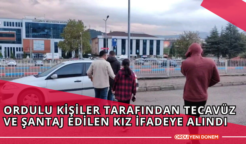 Ordulu Kişiler Tarafından Tecavüz ve Şantaj Edilen Kız İfadeye Alındı