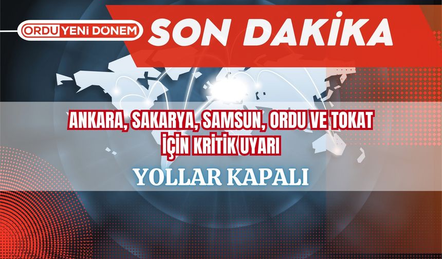 Ankara, Sakarya, Samsun, Ordu ve Tokat İçin Kritik Uyarı: Yollar Kapalı