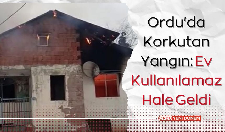 Ordu'da Korkutan Yangın: Ev Kullanılamaz Hale Geldi