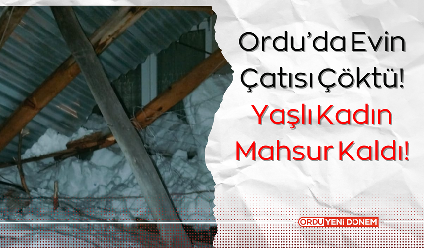 Ordu’da Evin Çatısı Çöktü! Yaşlı Kadın Mahsur Kaldı!