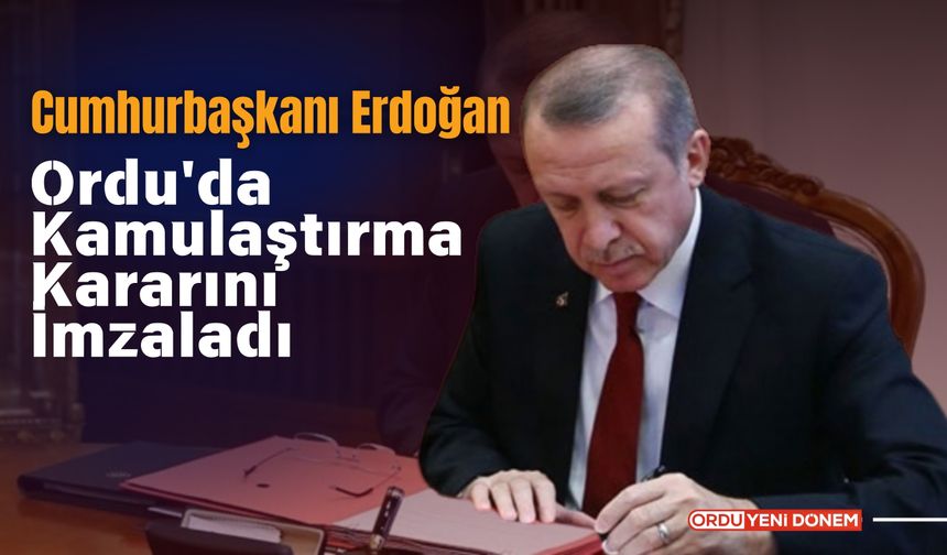 Cumhurbaşkanı Erdoğan Ordu'da Kamulaştırma Kararını İmzaladı