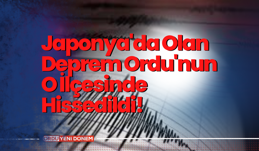 Japonya'da Olan Deprem Ordu'nun O İlçesinde Hissedildi!