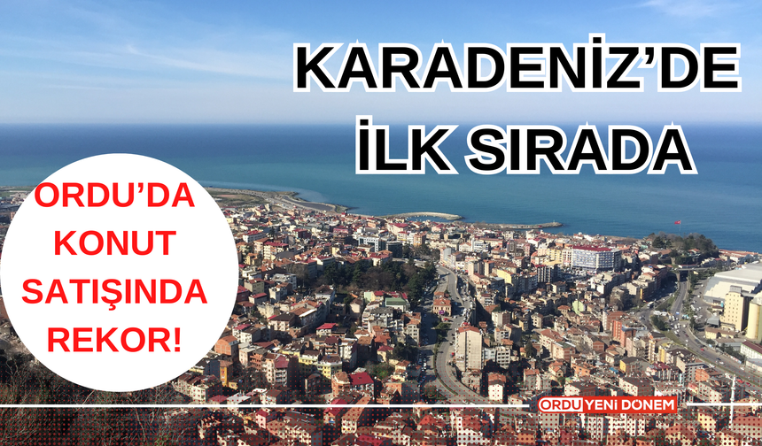 Ordu’dan Konut Satışında Rekor! Karadeniz’de İlk Sırada