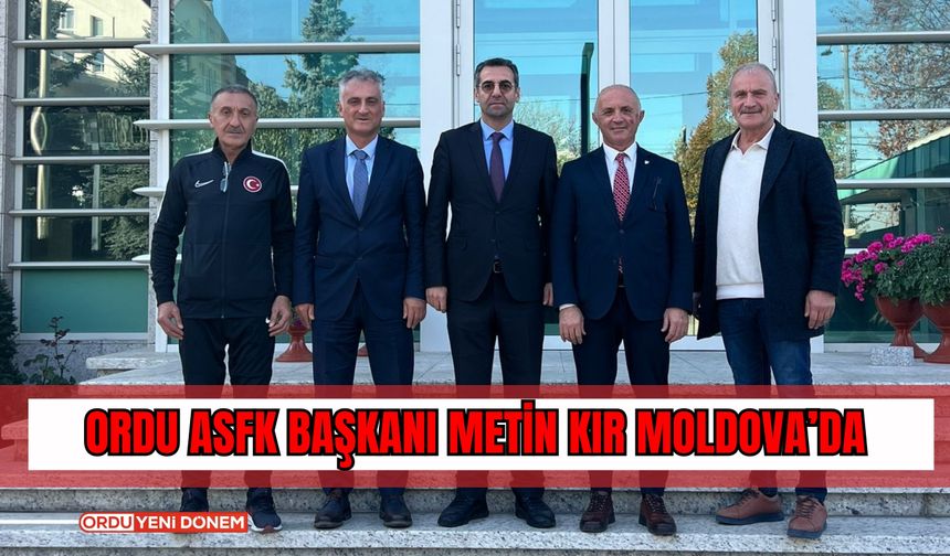 Ordu ASFK Başkanı Metin Kır Moldova’da