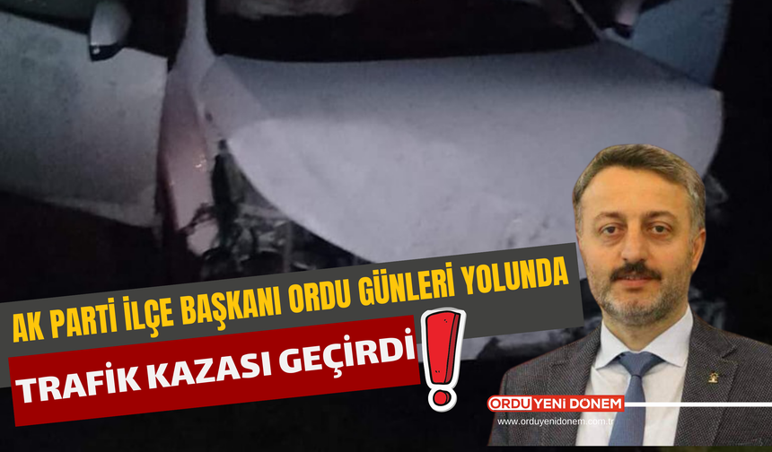 AK Parti İlçe Başkanı Ordu Günleri Yolunda Trafik Kazası Geçirdi!