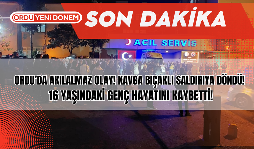 Ordu’da Akılalmaz Olay! Kavga Bıçaklı Saldırıya Döndü! 16 Yaşındaki Genç Hayatını Kaybetti!