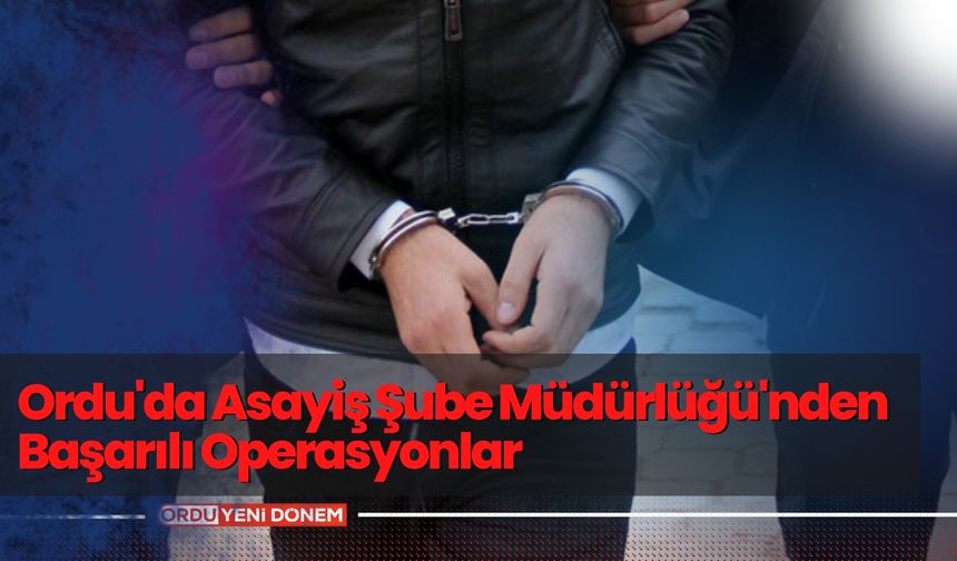 Ordu'da Asayiş Şube Müdürlüğü'nden Başarılı Operasyonlar