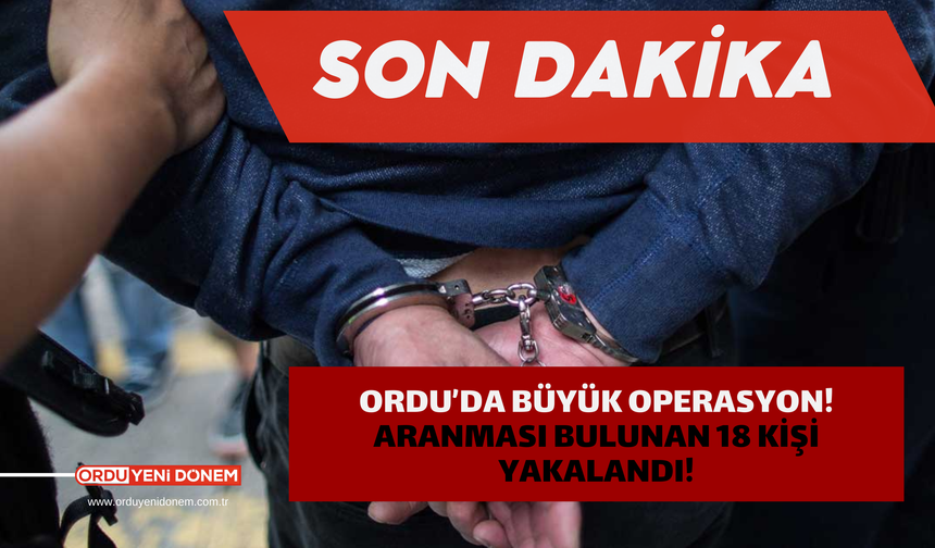 Ordu’da Büyük Operasyon!  Aranması Bulunan 18 Kişi Yakalandı!