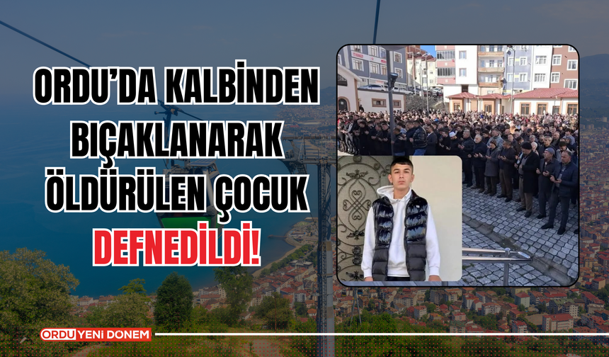 Ordu’da Kalbinden Bıçaklanarak Öldürülen Çocuk Defnedildi!